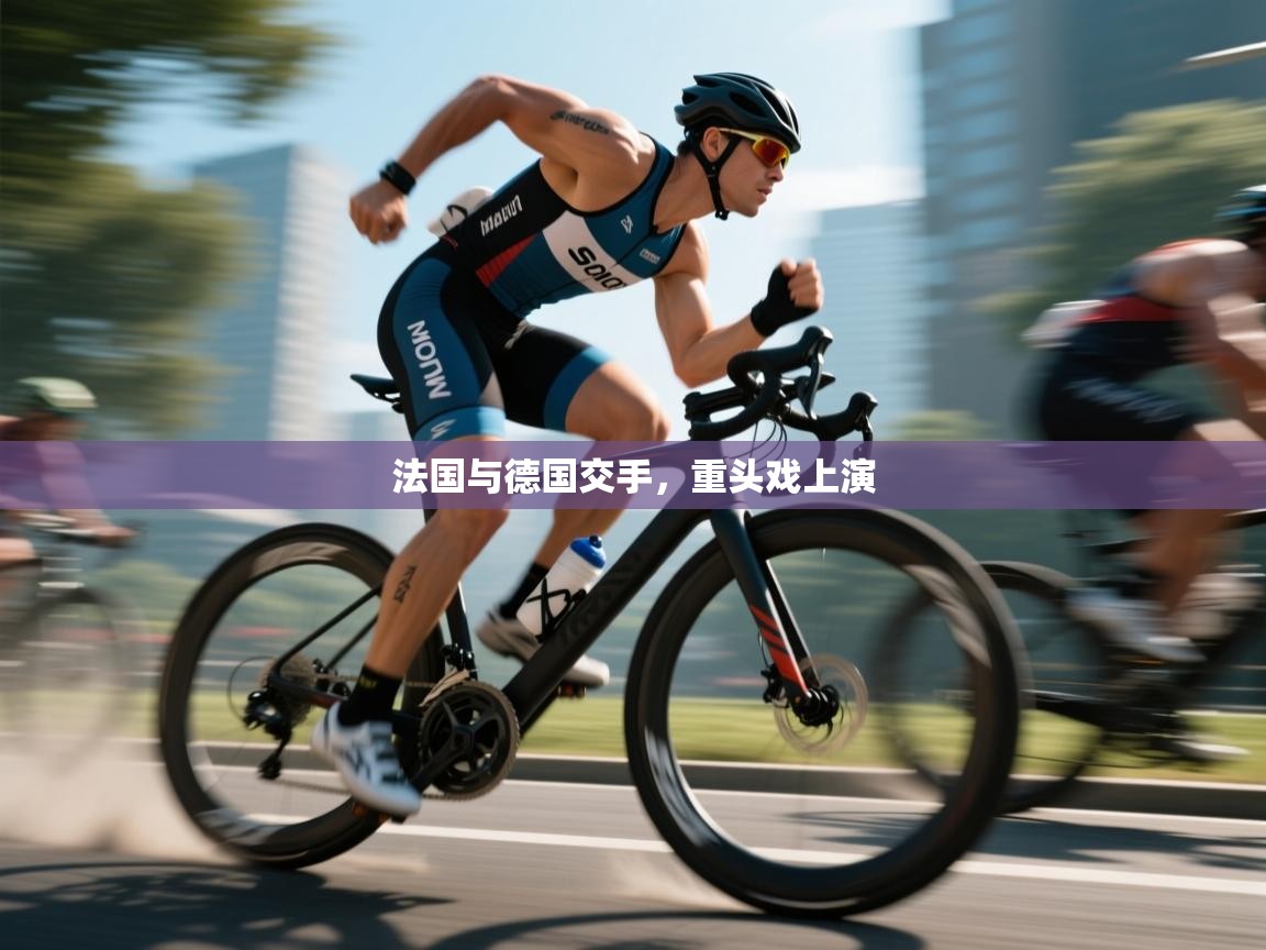 法国与德国交手，重头戏上演  第1张