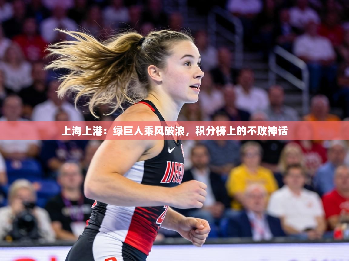 上海上港:绿巨人乘风破浪,积分榜上的不败神话 第1张