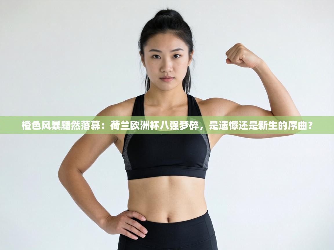 橙色风暴黯然落幕：荷兰欧洲杯八强梦碎，是遗憾还是新生的序曲？  第1张