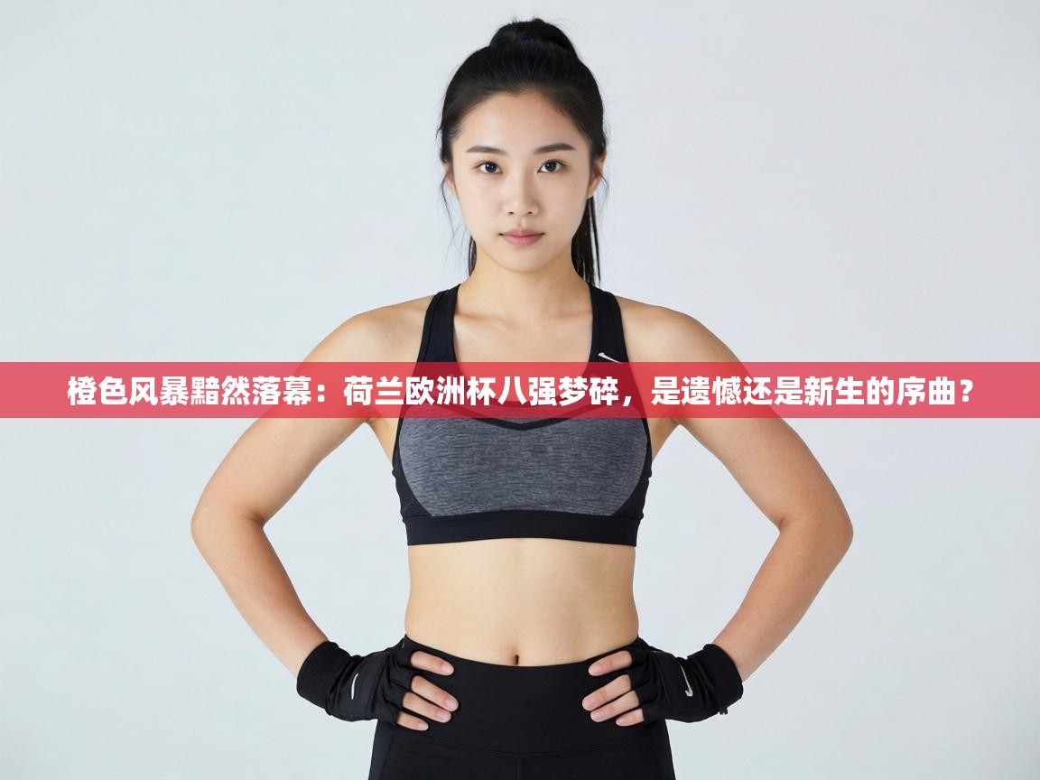 橙色风暴黯然落幕：荷兰欧洲杯八强梦碎，是遗憾还是新生的序曲？  第2张